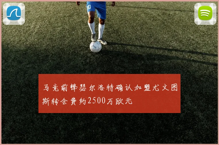 马竞前锋瑟尔洛特确认加盟尤文图斯转会费约2500万欧元
