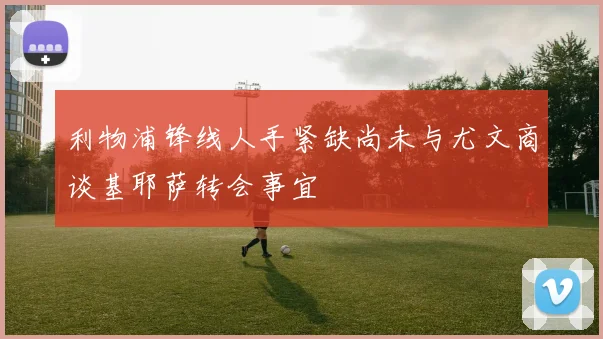 利物浦锋线人手紧缺尚未与尤文商谈基耶萨转会事宜