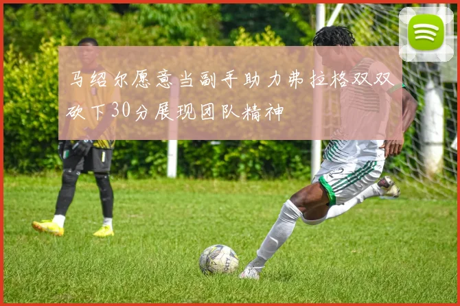 马绍尔愿意当副手助力弗拉格双双砍下30分展现团队精神