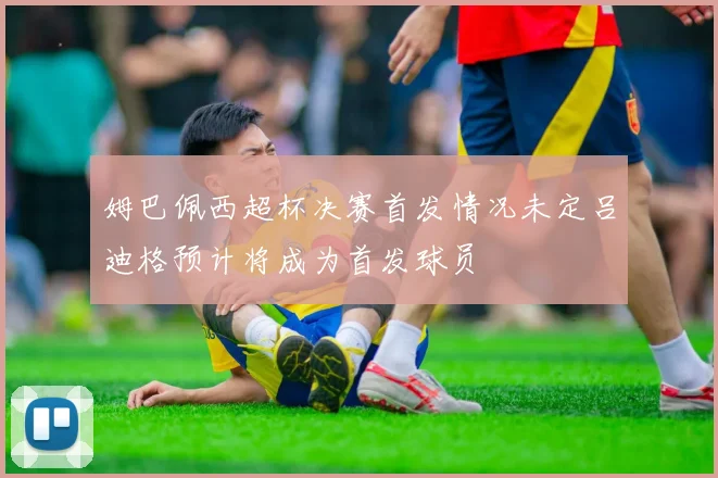 姆巴佩西超杯决赛首发情况未定吕迪格预计将成为首发球员