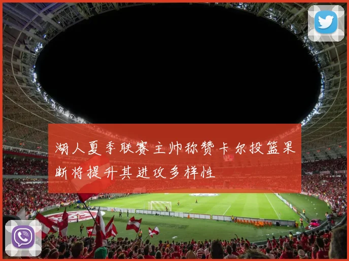 湖人夏季联赛主帅称赞卡尔投篮果断将提升其进攻多样性