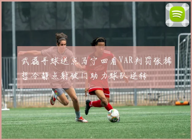 武磊手球送点马宁回看VAR判罚张稀哲冷静点射破门助力球队逆转
