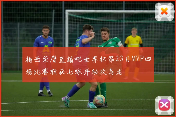 梅西荣膺直播吧世界杯第23日MVP四场比赛斩获七球并助攻乌龙