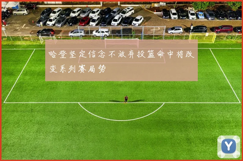 哈登坚定信念不放弃投篮命中将改变系列赛局势