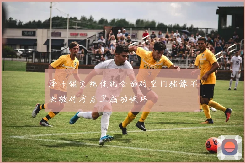 泽卡错失绝佳机会面对空门犹豫不决被对方后卫成功破坏