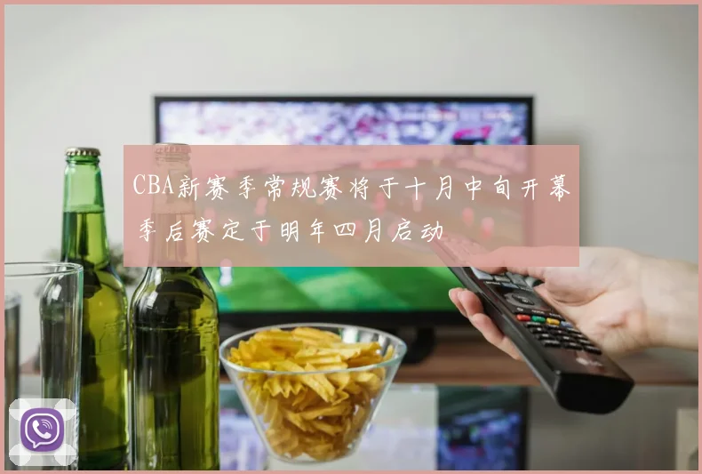 CBA新赛季常规赛将于十月中旬开幕季后赛定于明年四月启动