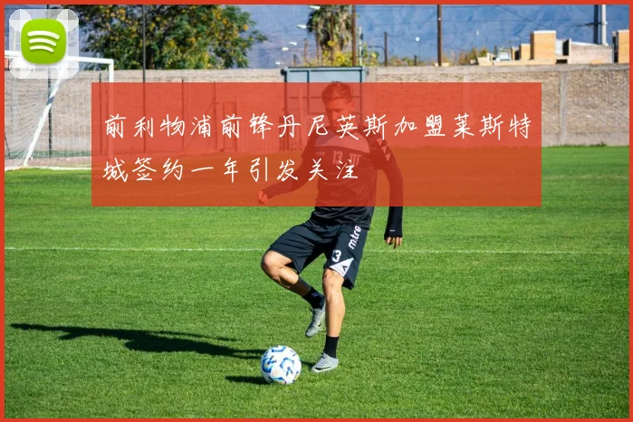 前利物浦前锋丹尼英斯加盟莱斯特城签约一年引发关注