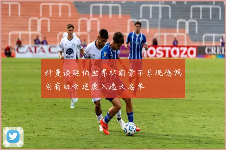 科曼谈廷伯世界杯前景不乐观德佩或有机会逆袭入选大名单