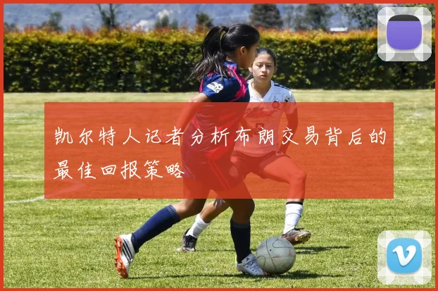 凯尔特人记者分析布朗交易背后的最佳回报策略