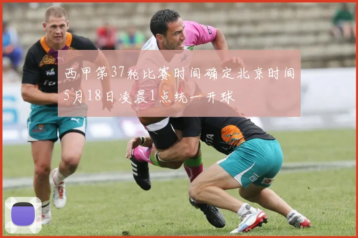 西甲第37轮比赛时间确定北京时间5月18日凌晨1点统一开球