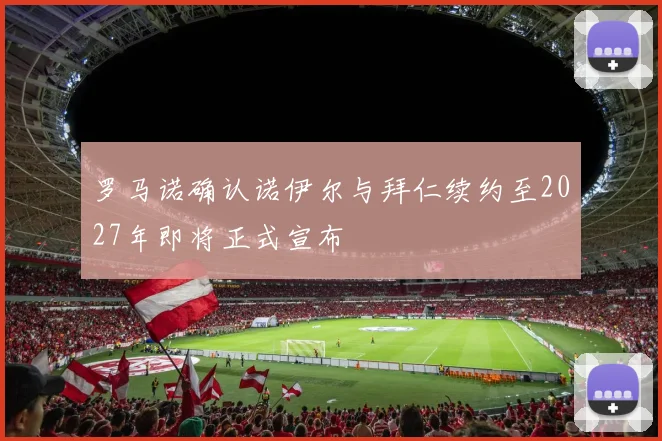 罗马诺确认诺伊尔与拜仁续约至2027年即将正式宣布