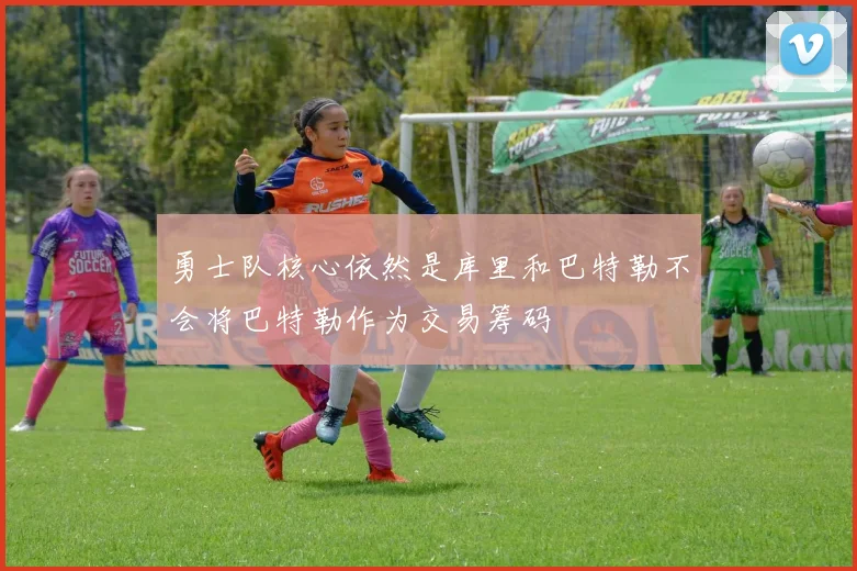 勇士队核心依然是库里和巴特勒不会将巴特勒作为交易筹码