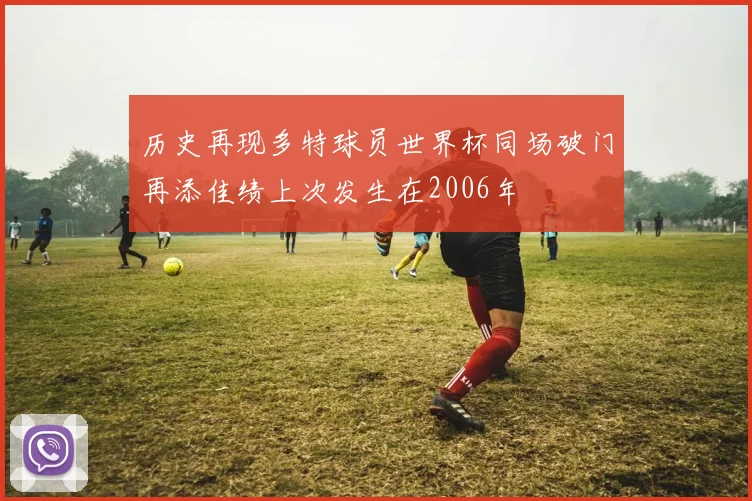 历史再现多特球员世界杯同场破门再添佳绩上次发生在2006年