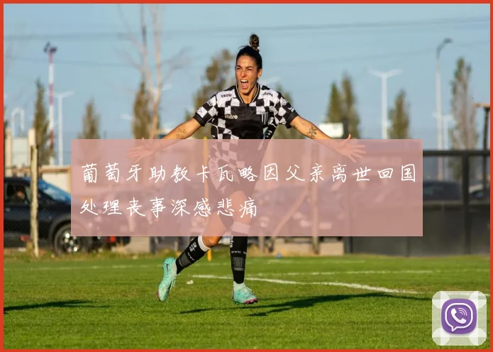 葡萄牙助教卡瓦略因父亲离世回国处理丧事深感悲痛