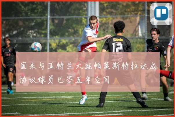 国米与亚特兰大就帕莱斯特拉达成协议球员已签五年合同