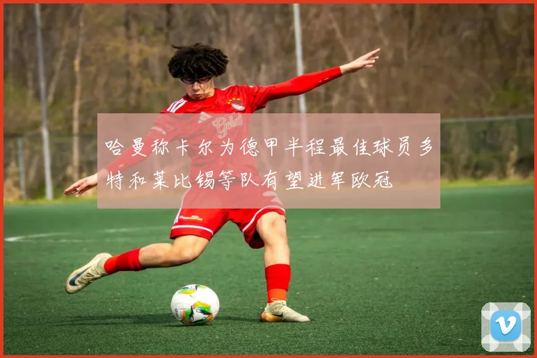 哈曼称卡尔为德甲半程最佳球员多特和莱比锡等队有望进军欧冠