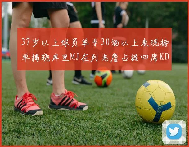 37岁以上球员单季30场以上表现榜单揭晓库里MJ在列老詹占据四席KD今年能否登顶