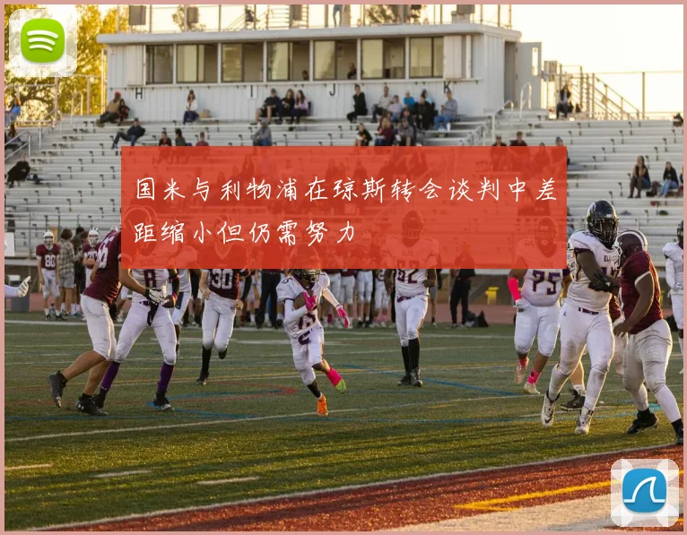 国米与利物浦在琼斯转会谈判中差距缩小但仍需努力